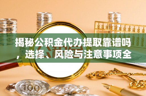 曲阳揭秘公积金代办提取靠谱吗，选择、风险与注意事项全解析