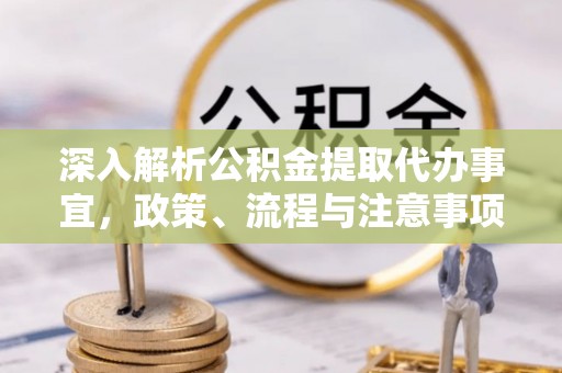 曲阳深入解析公积金提取代办事宜，政策、流程与注意事项全攻略