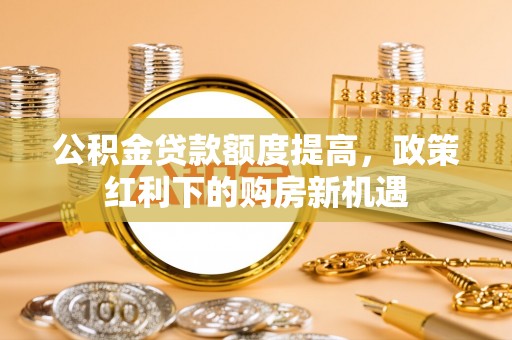 曲阳公积金贷款额度提高，政策红利下的购房新机遇