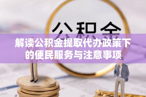 曲阳解读公积金提取代办政策下的便民服务与注意事项