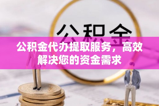 曲阳公积金代办提取服务，高效解决您的资金需求
