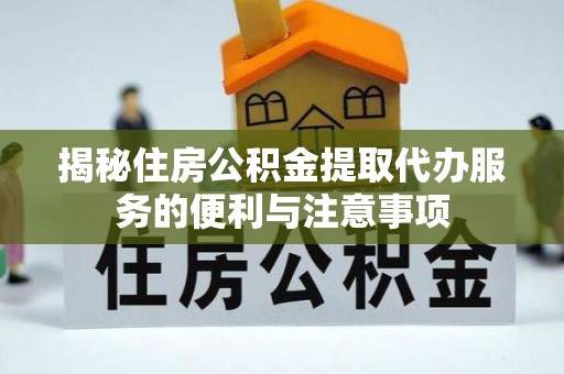 曲阳揭秘住房公积金提取代办服务的便利与注意事项