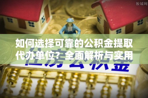 曲阳如何选择可靠的公积金提取代办单位？全面解析与实用指南