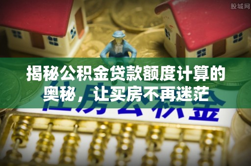 曲阳揭秘公积金贷款额度计算的奥秘，让买房不再迷茫