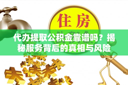 曲阳代办提取公积金靠谱吗？揭秘服务背后的真相与风险