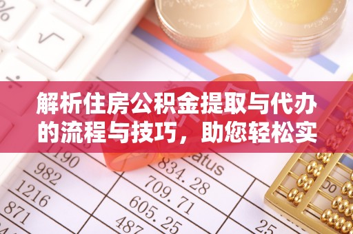 曲阳解析住房公积金提取与代办的流程与技巧，助您轻松实现资金流动