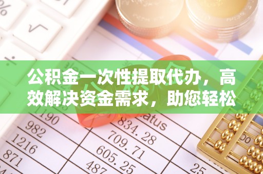曲阳公积金一次性提取代办，高效解决资金需求，助您轻松应对生活难题