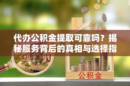 曲阳代办公积金提取可靠吗？揭秘服务背后的真相与选择指南