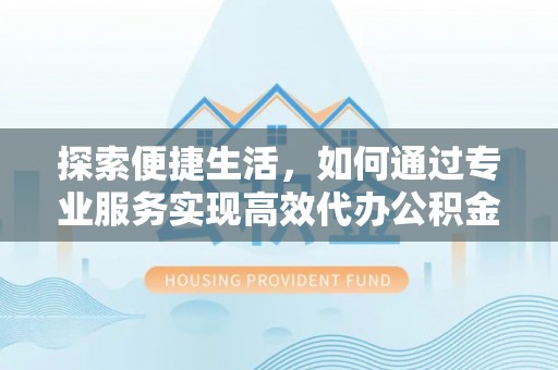 曲阳探索便捷生活，如何通过专业服务实现高效代办公积金提取