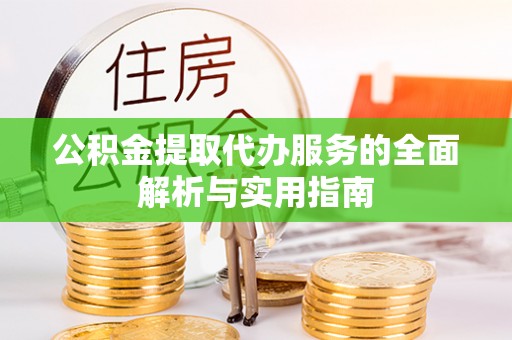 曲阳公积金提取代办服务的全面解析与实用指南