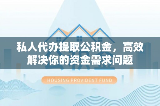 曲阳私人代办提取公积金，高效解决你的资金需求问题