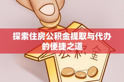 曲阳探索住房公积金提取与代办的便捷之道