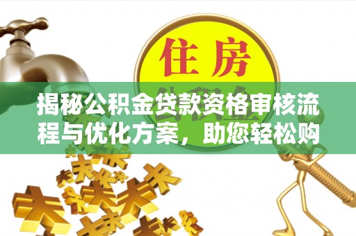 曲阳揭秘公积金贷款资格审核流程与优化方案，助您轻松购房