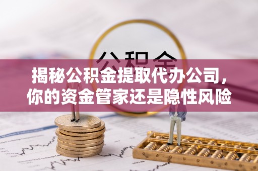 曲阳揭秘公积金提取代办公司，你的资金管家还是隐性风险？