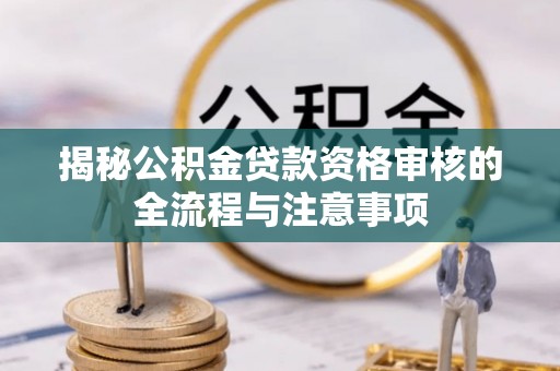 曲阳揭秘公积金贷款资格审核的全流程与注意事项