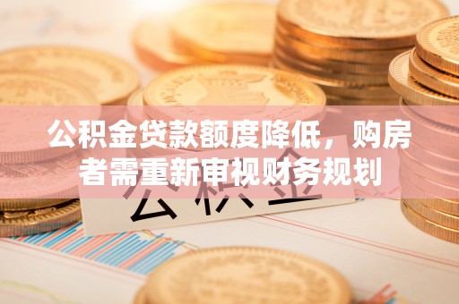 曲阳公积金贷款额度降低，购房者需重新审视财务规划
