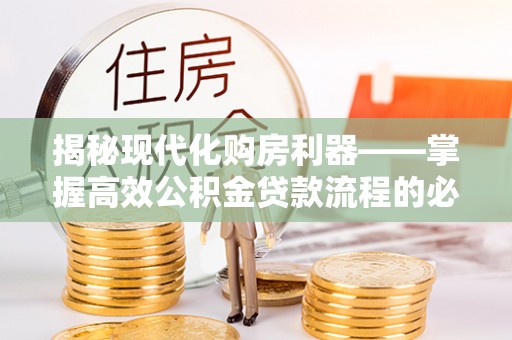 曲阳揭秘现代化购房利器——掌握高效公积金贷款流程的必备指南