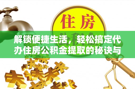 曲阳解锁便捷生活，轻松搞定代办住房公积金提取的秘诀与技巧