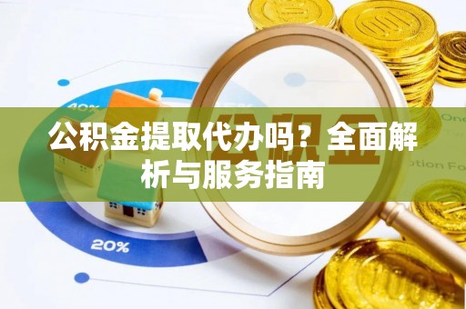 曲阳公积金提取代办吗？全面解析与服务指南