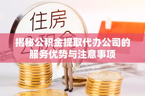 曲阳揭秘公积金提取代办公司的服务优势与注意事项