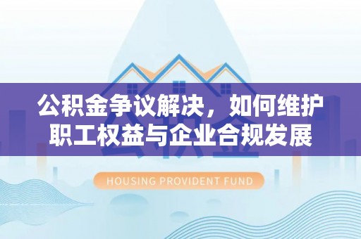 曲阳公积金争议解决，如何维护职工权益与企业合规发展
