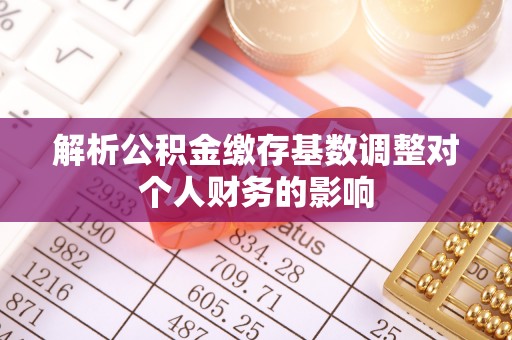 曲阳解析公积金缴存基数调整对个人财务的影响