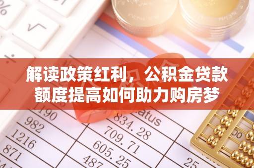 曲阳解读政策红利，公积金贷款额度提高如何助力购房梦