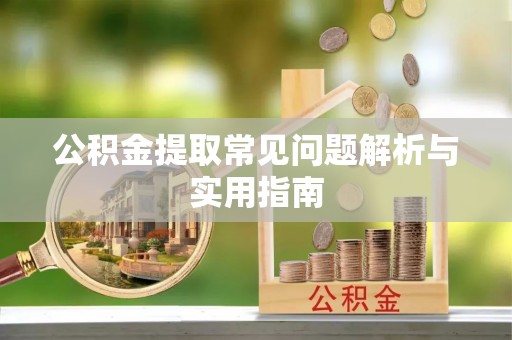 曲阳公积金提取常见问题解析与实用指南