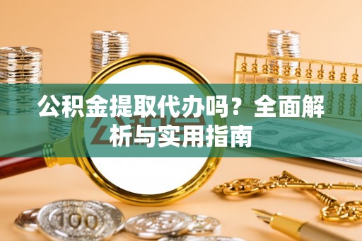 曲阳公积金提取代办吗？全面解析与实用指南