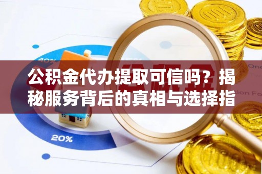 曲阳公积金代办提取可信吗？揭秘服务背后的真相与选择指南