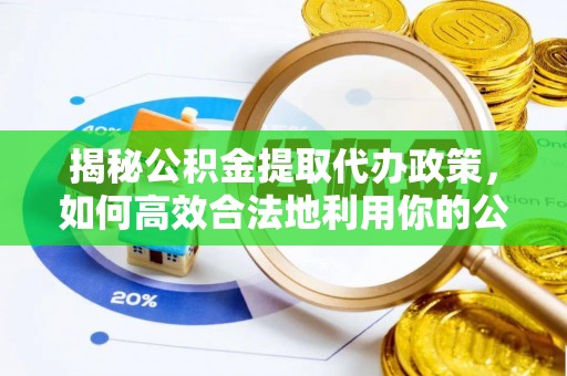 曲阳揭秘公积金提取代办政策，如何高效合法地利用你的公积金