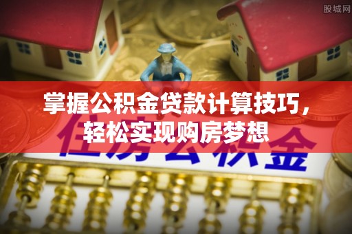 曲阳掌握公积金贷款计算技巧，轻松实现购房梦想