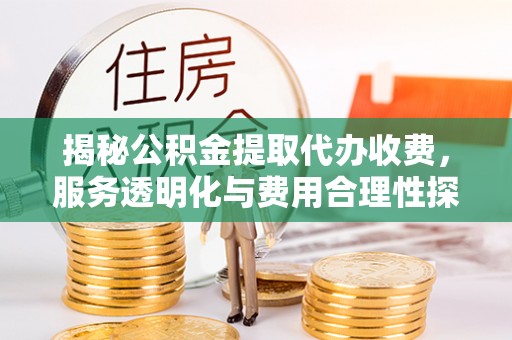 曲阳揭秘公积金提取代办收费，服务透明化与费用合理性探讨