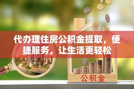 曲阳代办理住房公积金提取，便捷服务，让生活更轻松