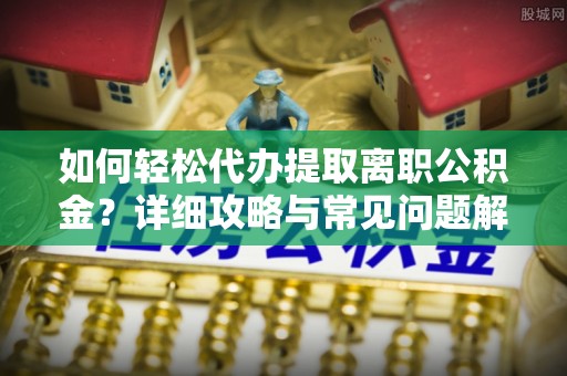 曲阳如何轻松代办提取离职公积金？详细攻略与常见问题解析