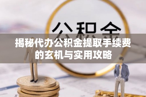 曲阳揭秘代办公积金提取手续费的玄机与实用攻略