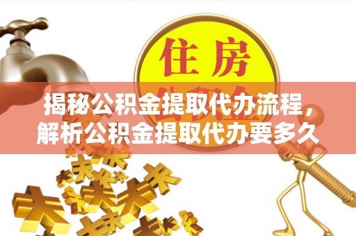 曲阳揭秘公积金提取代办流程，解析公积金提取代办要多久的真相