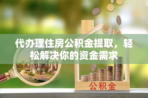 曲阳代办理住房公积金提取，轻松解决你的资金需求