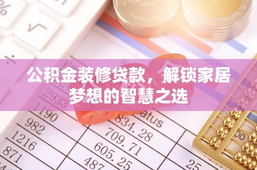 曲阳公积金装修贷款，解锁家居梦想的智慧之选