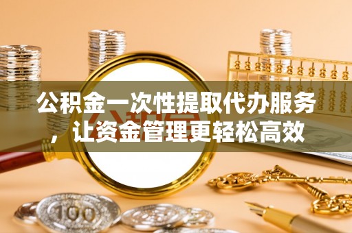 曲阳公积金一次性提取代办服务，让资金管理更轻松高效