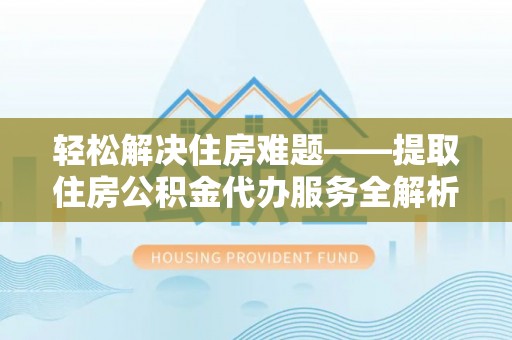 曲阳轻松解决住房难题——提取住房公积金代办服务全解析