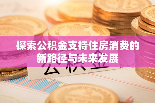 曲阳探索公积金支持住房消费的新路径与未来发展