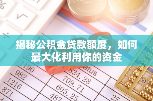 曲阳揭秘公积金贷款额度，如何最大化利用你的资金
