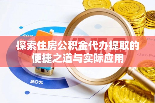 曲阳探索住房公积金代办提取的便捷之道与实际应用