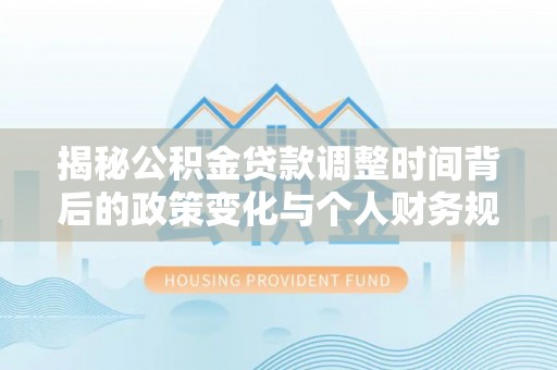曲阳揭秘公积金贷款调整时间背后的政策变化与个人财务规划
