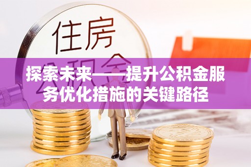 曲阳探索未来——提升公积金服务优化措施的关键路径