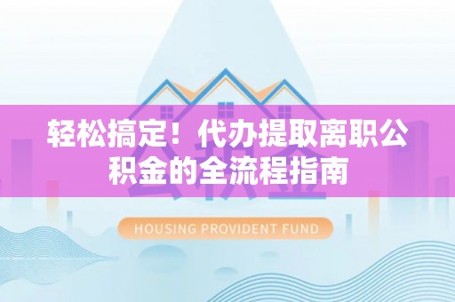 曲阳轻松搞定！代办提取离职公积金的全流程指南