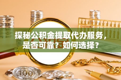 曲阳探秘公积金提取代办服务，是否可靠？如何选择？
