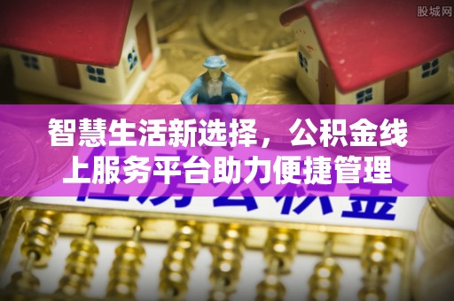曲阳智慧生活新选择，公积金线上服务平台助力便捷管理