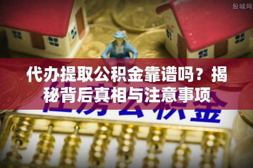 曲阳代办提取公积金靠谱吗？揭秘背后真相与注意事项